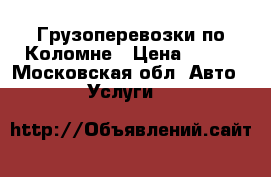  Грузоперевозки по Коломне › Цена ­ 500 - Московская обл. Авто » Услуги   